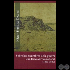 SOBRE LOS ESCOMBROS DE LA GUERRA: Una Década De Vida Nacional (1869-1880) - Autor: HÉCTOR FRANCISCO DECOUD - Año 2015